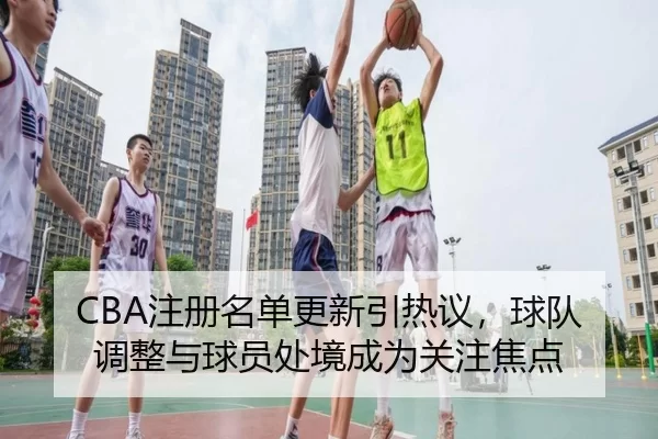 CBA注册名单更新引热议，球队调整与球员处境成为关注焦点