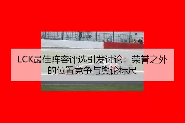 LCK最佳阵容评选引发讨论：荣誉之外的位置竞争与舆论标尺